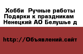 Хобби. Ручные работы Подарки к праздникам. Ненецкий АО,Белушье д.